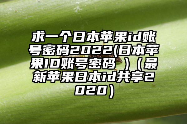 求一个日本苹果id账号密码2022(日本苹果ID账号密码 )（最新苹果日本id共享2020）