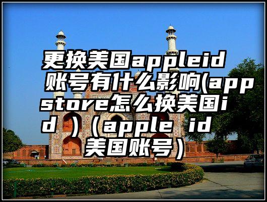 更换美国appleid账号有什么影响(appstore怎么换美国id )（apple id 美国账号）