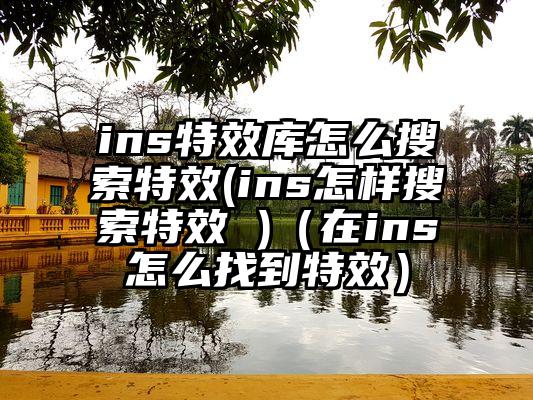 ins特效库怎么搜索特效(ins怎样搜索特效 )（在ins怎么找到特效）