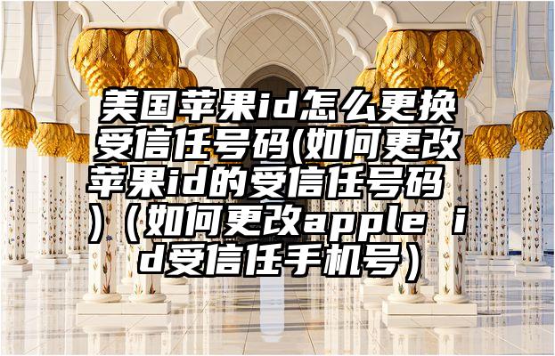 美国苹果id怎么更换受信任号码(如何更改苹果id的受信任号码 )（如何更改apple id受信任手机号）