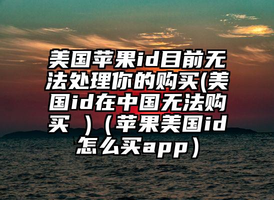 美国苹果id目前无法处理你的购买(美国id在中国无法购买 )（苹果美国id怎么买app）