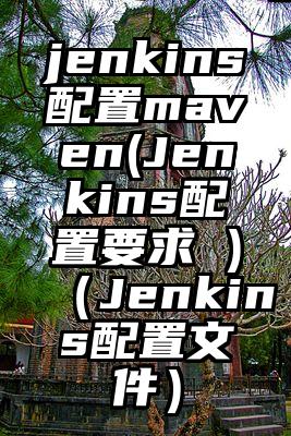 jenkins配置maven(Jenkins配置要求 )（Jenkins配置文件）