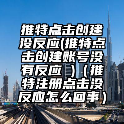 推特点击创建没反应(推特点击创建账号没有反应 )（推特注册点击没反应怎么回事）