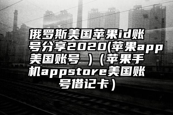 俄罗斯美国苹果id账号分享2020(苹果app美国账号 )（苹果手机appstore美国账号借记卡）