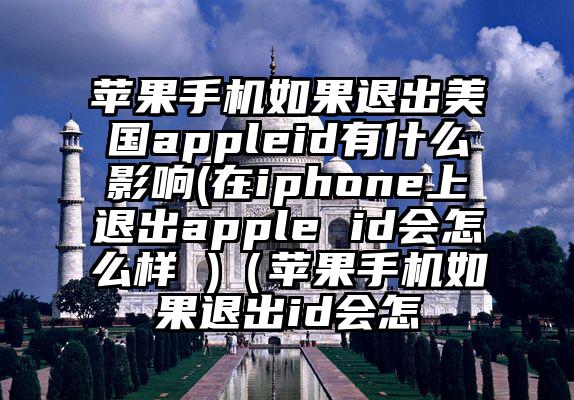 苹果手机如果退出美国appleid有什么影响(在iphone上退出apple id会怎么样 )（苹果手机如果退出id会怎