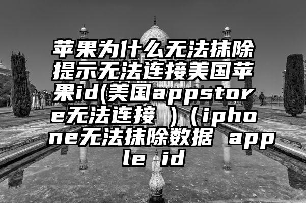 苹果为什么无法抹除提示无法连接美国苹果id(美国appstore无法连接 )（iphone无法抹除数据 apple id