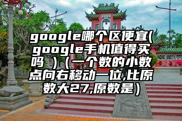 google哪个区便宜(google手机值得买吗 )（一个数的小数点向右移动一位,比原数大27,原数是）