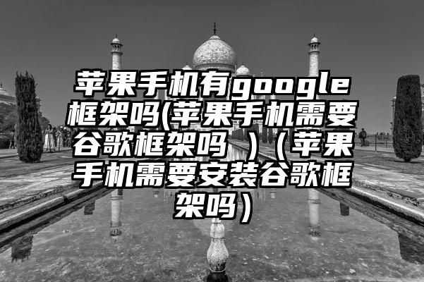 苹果手机有google框架吗(苹果手机需要谷歌框架吗 )（苹果手机需要安装谷歌框架吗）