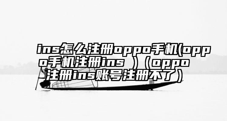 ins怎么注册oppo手机(oppo手机注册ins )（oppo注册ins账号注册不了）