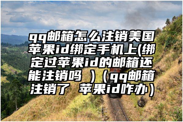 qq邮箱怎么注销美国苹果id绑定手机上(绑定过苹果id的邮箱还能注销吗 )（qq邮箱注销了 苹果id咋办）