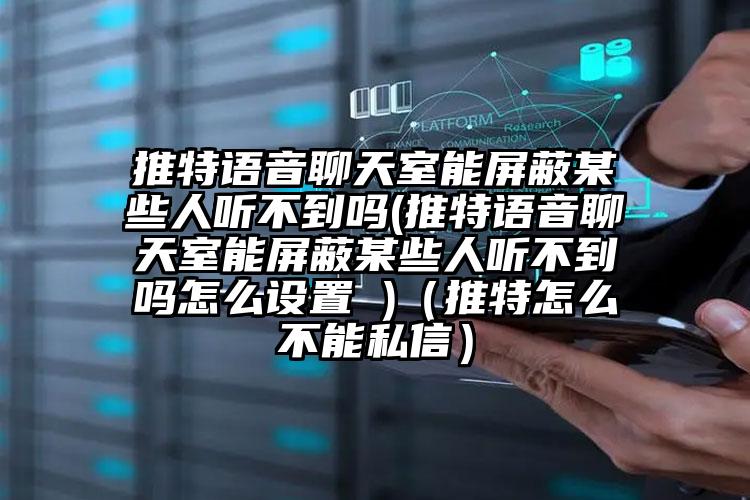 推特语音聊天室能屏蔽某些人听不到吗(推特语音聊天室能屏蔽某些人听不到吗怎么设置 )（推特怎么不能私信）