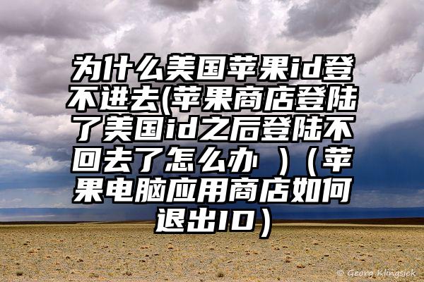 为什么美国苹果id登不进去(苹果商店登陆了美国id之后登陆不回去了怎么办 )（苹果电脑应用商店如何退出ID）