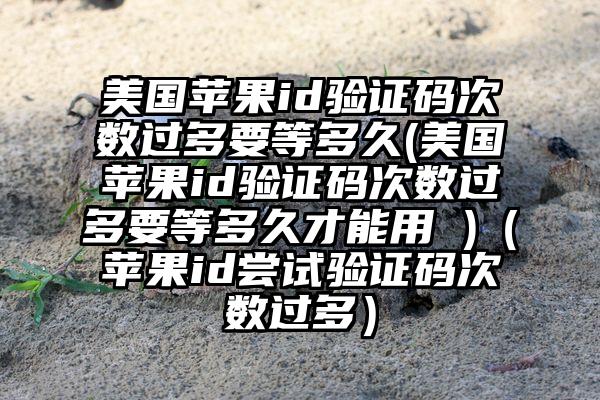 美国苹果id验证码次数过多要等多久(美国苹果id验证码次数过多要等多久才能用 )（苹果id尝试验证码次数过多）