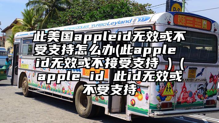 此美国appleid无效或不受支持怎么办(此apple id无效或不接受支持 )（apple id 此id无效或不受支持