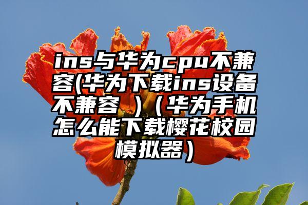 ins与华为cpu不兼容(华为下载ins设备不兼容 )（华为手机怎么能下载樱花校园模拟器）