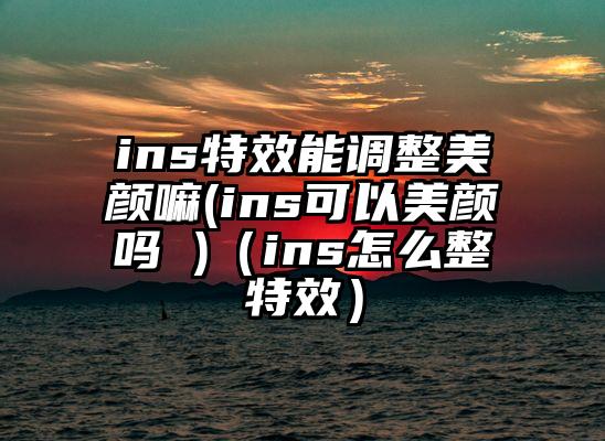 ins特效能调整美颜嘛(ins可以美颜吗 )（ins怎么整特效）