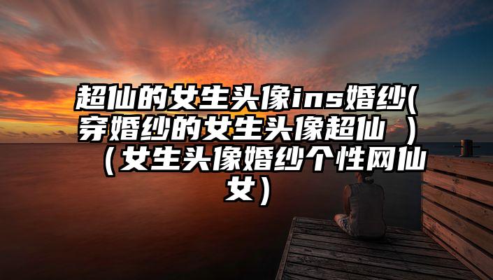 超仙的女生头像ins婚纱(穿婚纱的女生头像超仙 )（女生头像婚纱个性网仙女）