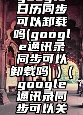 google日历同步可以卸载吗(google通讯录同步可以卸载吗 )（google通讯录同步可以关闭吗）