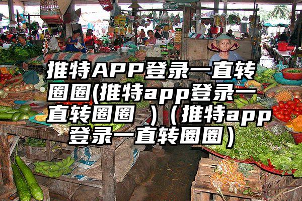 推特APP登录一直转圈圈(推特app登录一直转圈圈 )（推特app登录一直转圈圈）