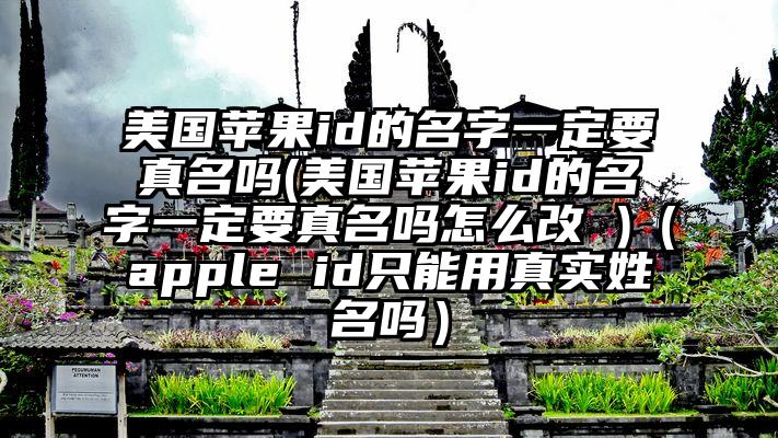 美国苹果id的名字一定要真名吗(美国苹果id的名字一定要真名吗怎么改 )（apple id只能用真实姓名吗）