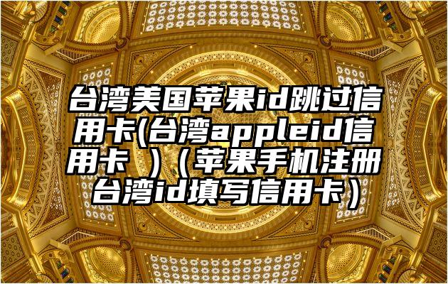 台湾美国苹果id跳过信用卡(台湾appleid信用卡 )（苹果手机注册台湾id填写信用卡）