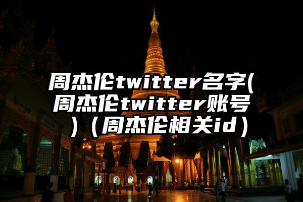 周杰伦twitter名字(周杰伦twitter账号 )（周杰伦相关id）