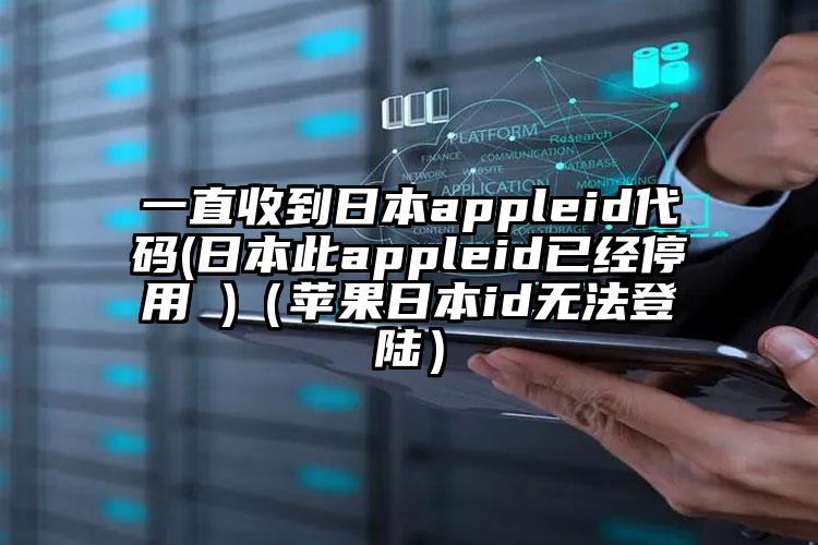 一直收到日本appleid代码(日本此appleid已经停用 )（苹果日本id无法登陆）