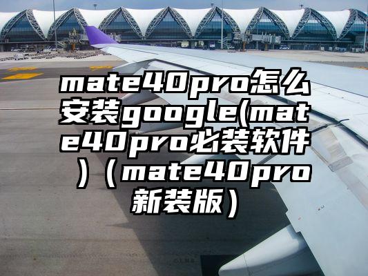 mate40pro怎么安装google(mate40pro必装软件 )（mate40pro新装版）