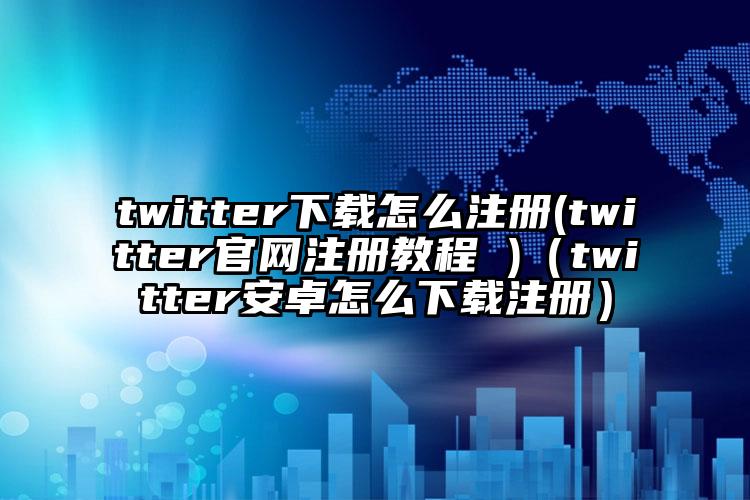 twitter下载怎么注册(twitter官网注册教程 )（twitter安卓怎么下载注册）