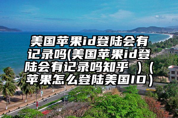 美国苹果id登陆会有记录吗(美国苹果id登陆会有记录吗知乎 )（苹果怎么登陆美国ID）