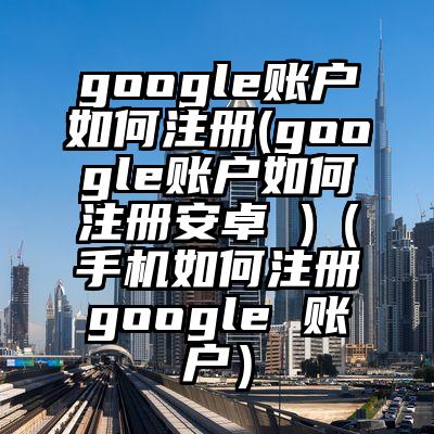 google账户如何注册(google账户如何注册安卓 )（手机如何注册google 账户）