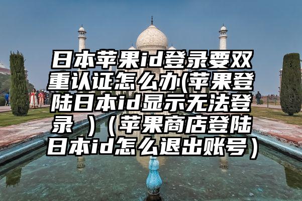 日本苹果id登录要双重认证怎么办(苹果登陆日本id显示无法登录 )（苹果商店登陆日本id怎么退出账号）