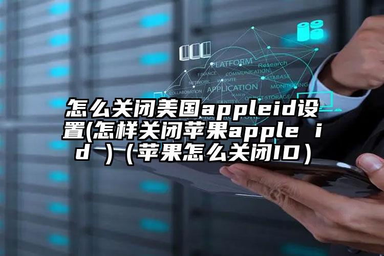 怎么关闭美国appleid设置(怎样关闭苹果apple id )（苹果怎么关闭ID）