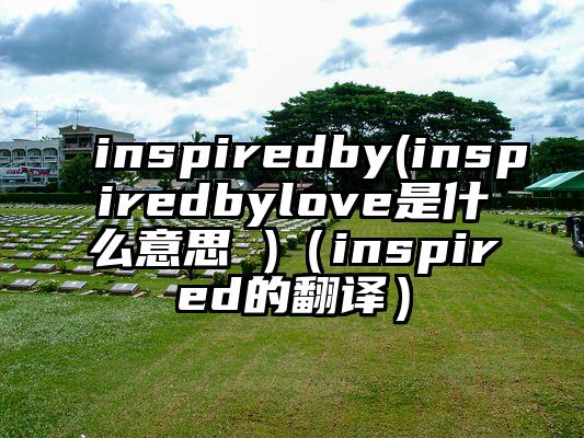 inspiredby(inspiredbylove是什么意思 )（inspired的翻译）