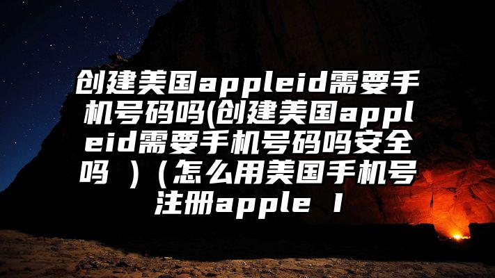 创建美国appleid需要手机号码吗(创建美国appleid需要手机号码吗安全吗 )（怎么用美国手机号注册apple I