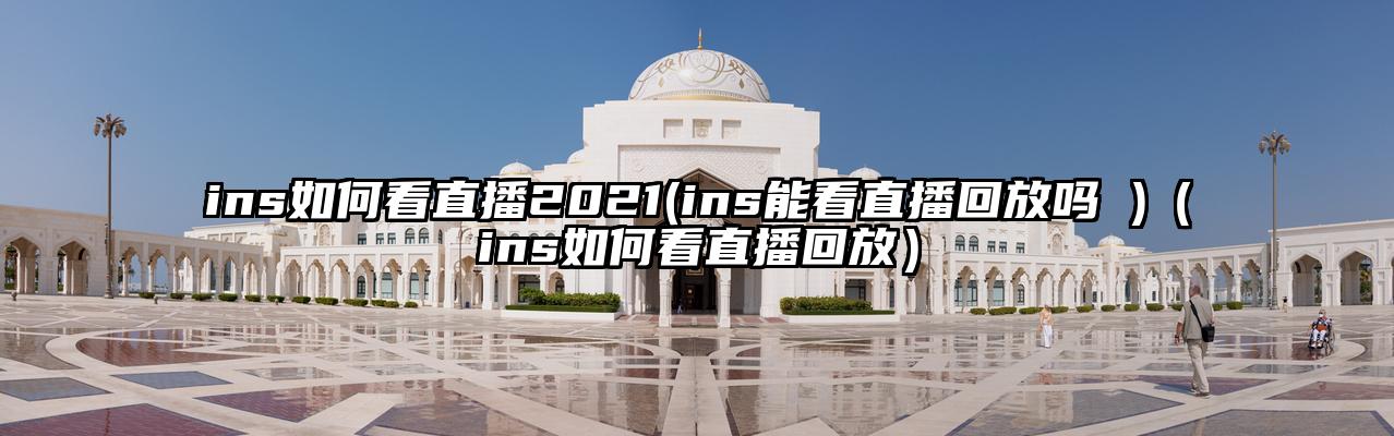 ins如何看直播2021(ins能看直播回放吗 )（ins如何看直播回放）