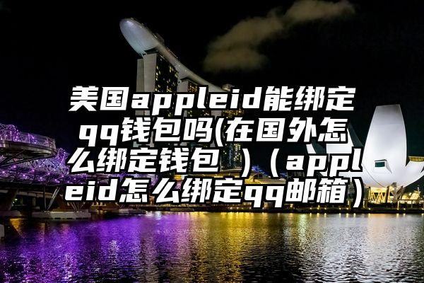 美国appleid能绑定qq钱包吗(在国外怎么绑定钱包 )（appleid怎么绑定qq邮箱）