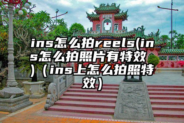 ins怎么拍reels(ins怎么拍照片有特效 )（ins上怎么拍照特效）