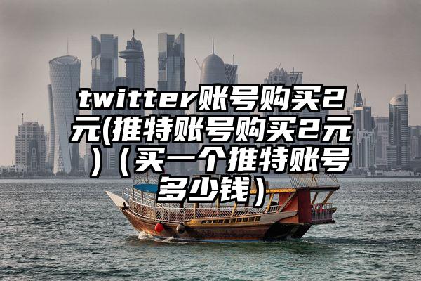 twitter账号购买2元(推特账号购买2元 )（买一个推特账号多少钱）