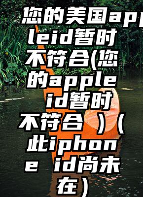 您的美国appleid暂时不符合(您的apple id暂时不符合 )（此iphone id尚未在）