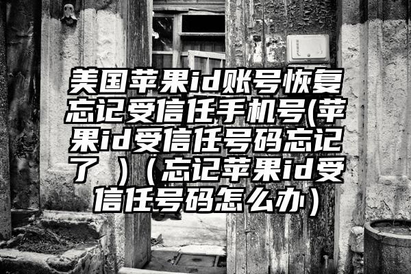 美国苹果id账号恢复忘记受信任手机号(苹果id受信任号码忘记了 )（忘记苹果id受信任号码怎么办）