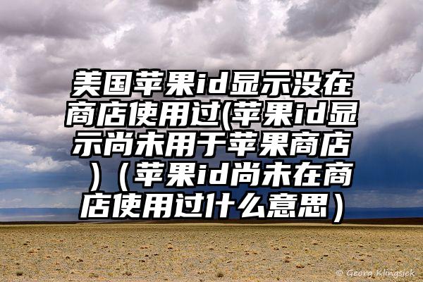 美国苹果id显示没在商店使用过(苹果id显示尚未用于苹果商店 )（苹果id尚未在商店使用过什么意思）