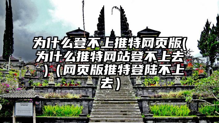 为什么登不上推特网页版(为什么推特网站登不上去 )（网页版推特登陆不上去）