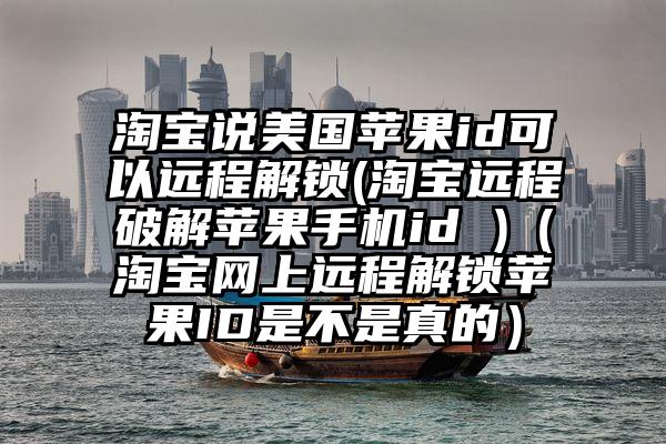 淘宝说美国苹果id可以远程解锁(淘宝远程破解苹果手机id )（淘宝网上远程解锁苹果ID是不是真的）