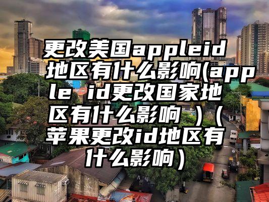 更改美国appleid地区有什么影响(apple id更改国家地区有什么影响 )（苹果更改id地区有什么影响）