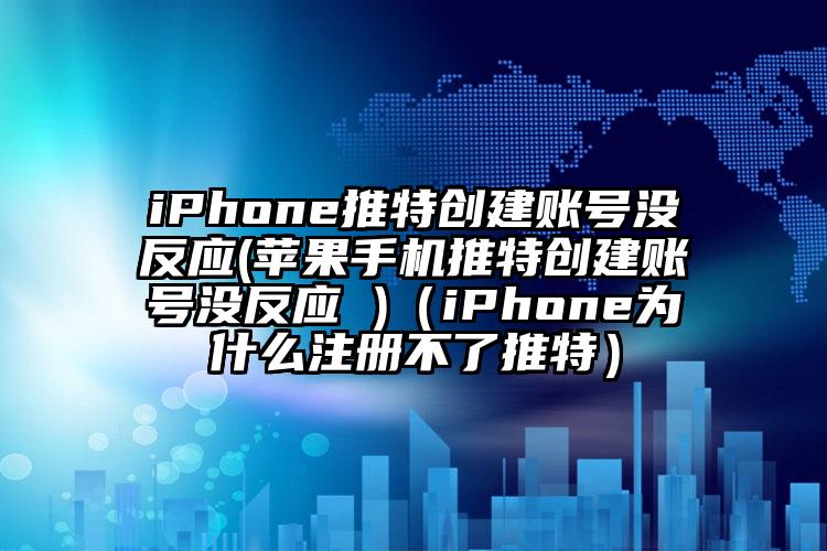 iPhone推特创建账号没反应(苹果手机推特创建账号没反应 )（iPhone为什么注册不了推特）