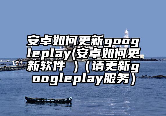 安卓如何更新googleplay(安卓如何更新软件 )（请更新googleplay服务）