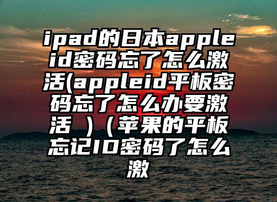 ipad的日本appleid密码忘了怎么激活(appleid平板密码忘了怎么办要激活 )（苹果的平板忘记ID密码了怎么激