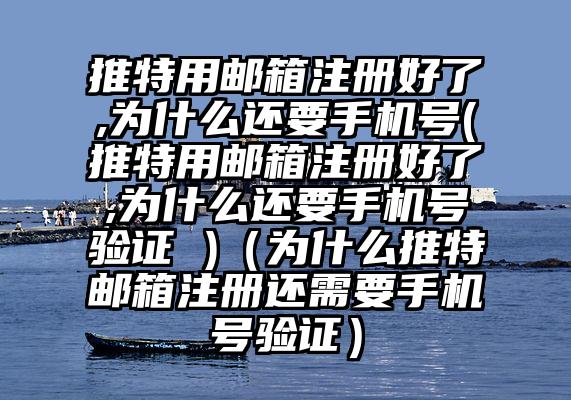 推特用邮箱注册好了,为什么还要手机号(推特用邮箱注册好了,为什么还要手机号验证 )（为什么推特邮箱注册还需要手机号验证）