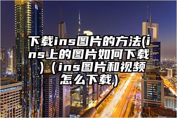 下载ins图片的方法(ins上的图片如何下载 )（ins图片和视频怎么下载）